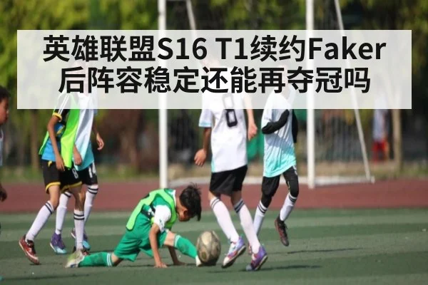 英雄联盟S16 T1续约Faker后阵容稳定还能再夺冠吗
