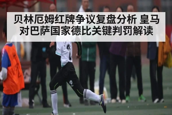 贝林厄姆红牌争议复盘分析 皇马对巴萨国家德比关键判罚解读